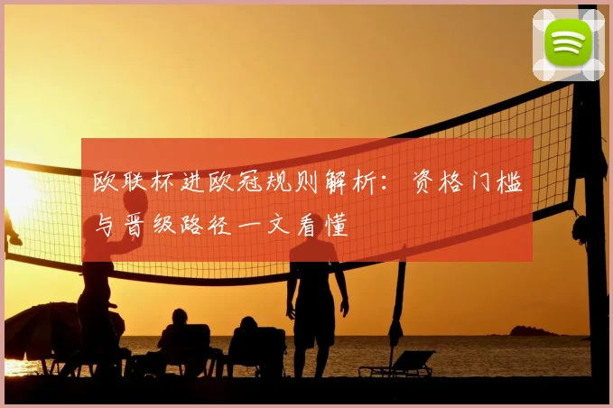 欧联杯进欧冠规则解析：资格门槛与晋级路径一文看懂