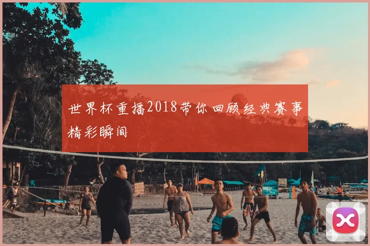 世界杯重播2018带你回顾经典赛事精彩瞬间