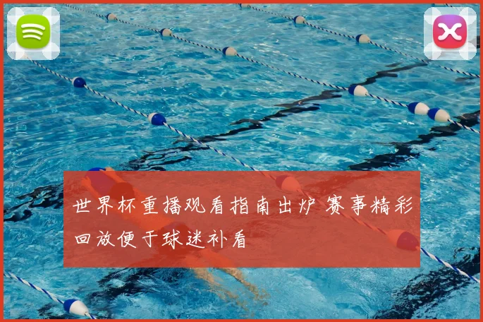 世界杯重播观看指南出炉 赛事精彩回放便于球迷补看