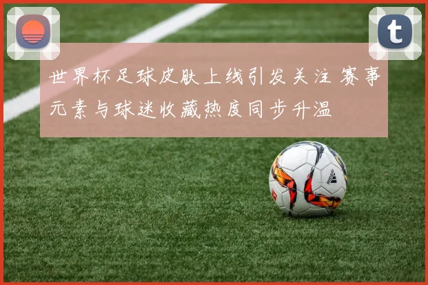 世界杯足球皮肤上线引发关注 赛事元素与球迷收藏热度同步升温
