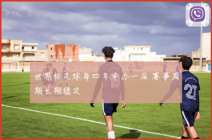 世界杯足球每四年举办一届 赛事周期长期稳定