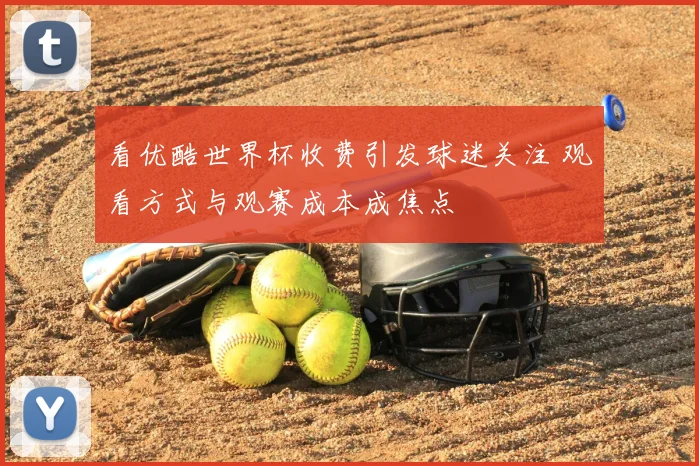 看优酷世界杯收费引发球迷关注 观看方式与观赛成本成焦点