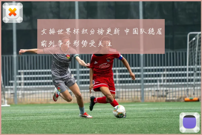 女排世界杯积分榜更新 中国队稳居前列争夺形势受关注