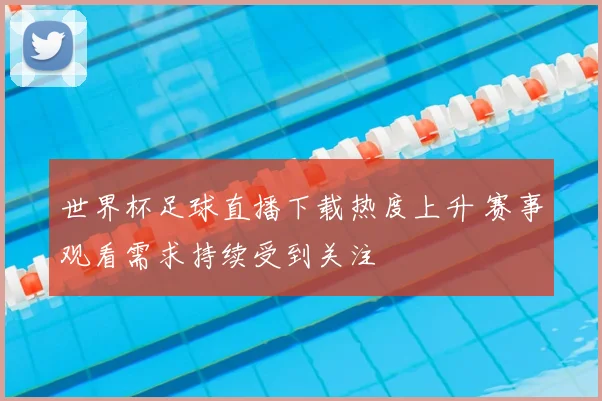 世界杯足球直播下载热度上升 赛事观看需求持续受到关注