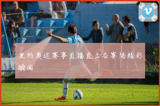里约奥运赛事直播直击各赛场精彩瞬间