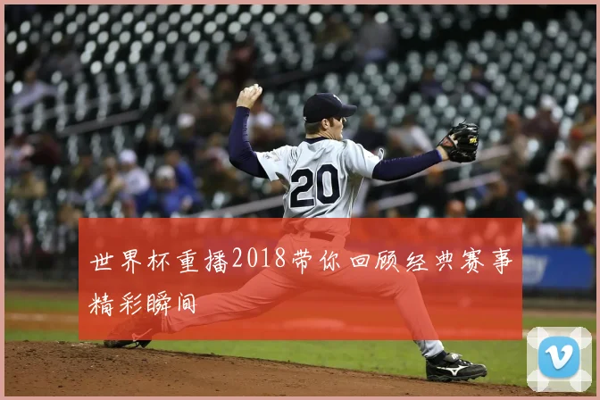 世界杯重播2018带你回顾经典赛事精彩瞬间