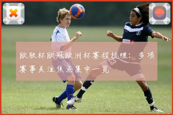 欧联杯欧冠欧洲杯赛程梳理:多项赛事关注焦点集中一览