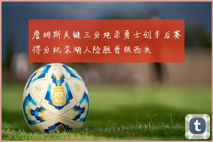 詹姆斯关键三分绝杀勇士创季后赛得分纪录湖人险胜晋级西决