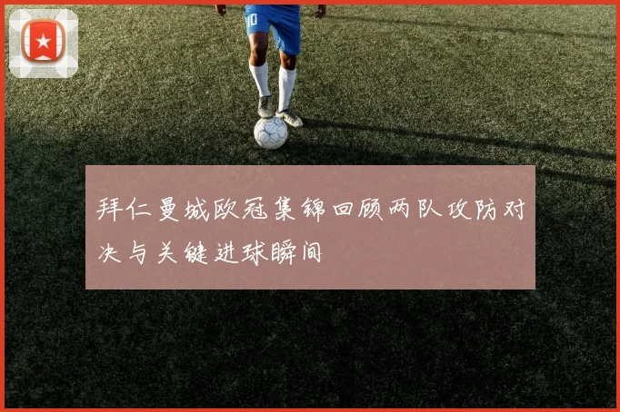 拜仁曼城欧冠集锦回顾两队攻防对决与关键进球瞬间