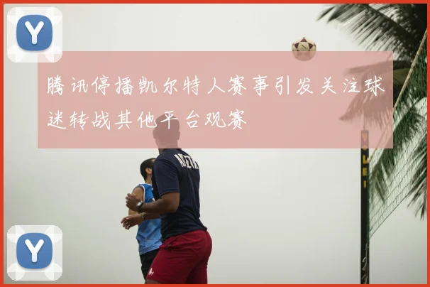 腾讯停播凯尔特人赛事引发关注球迷转战其他平台观赛