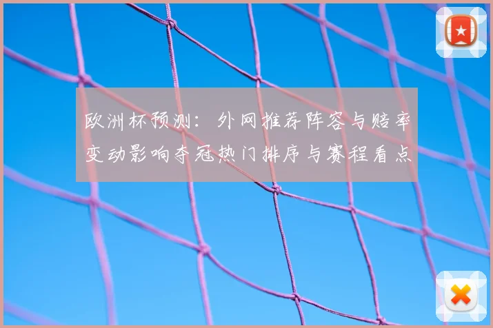 欧洲杯预测:外网推荐阵容与赔率变动影响夺冠热门排序与赛程看点