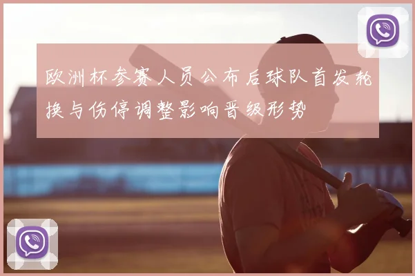 欧洲杯参赛人员公布后球队首发轮换与伤停调整影响晋级形势