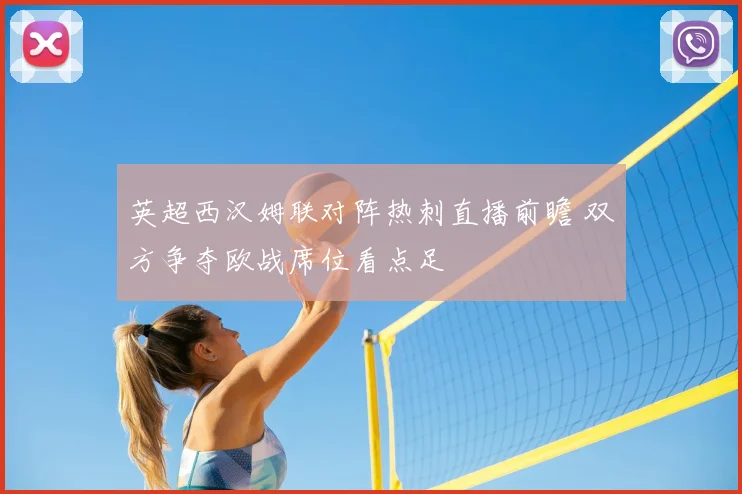 英超西汉姆联对阵热刺直播前瞻 双方争夺欧战席位看点足