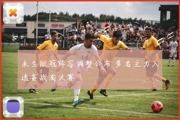 米兰欧冠阵容调整公布 多名主力入选备战淘汰赛