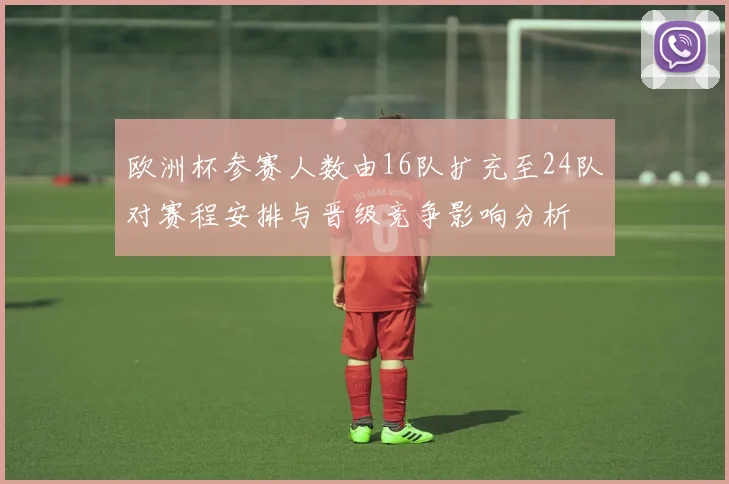 欧洲杯参赛人数由16队扩充至24队对赛程安排与晋级竞争影响分析