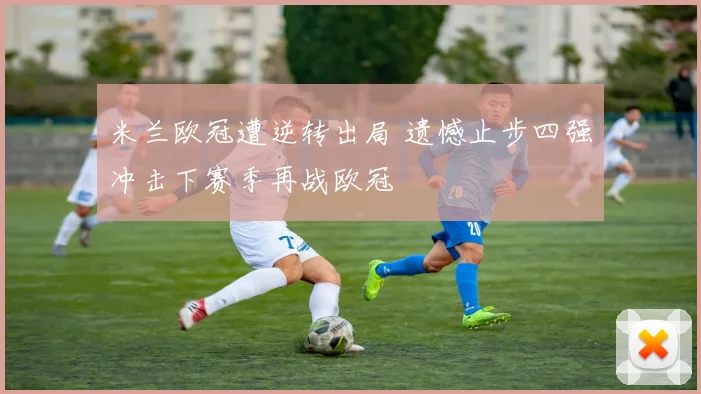 米兰欧冠遭逆转出局 遗憾止步四强冲击下赛季再战欧冠