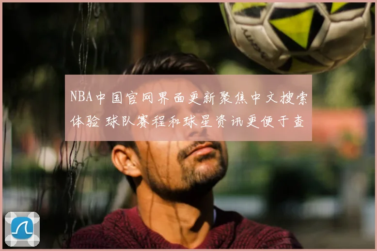 NBA中国官网界面更新聚焦中文搜索体验 球队赛程和球星资讯更便于查找