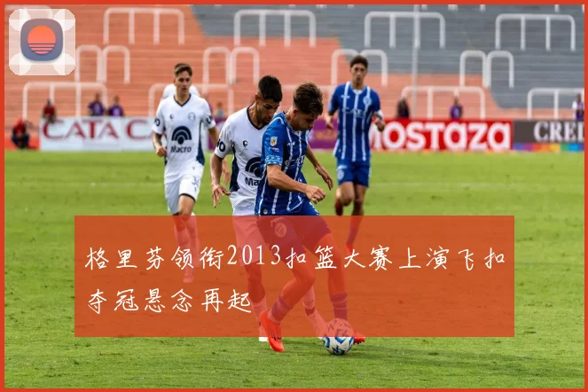 格里芬领衔2013扣篮大赛上演飞扣夺冠悬念再起