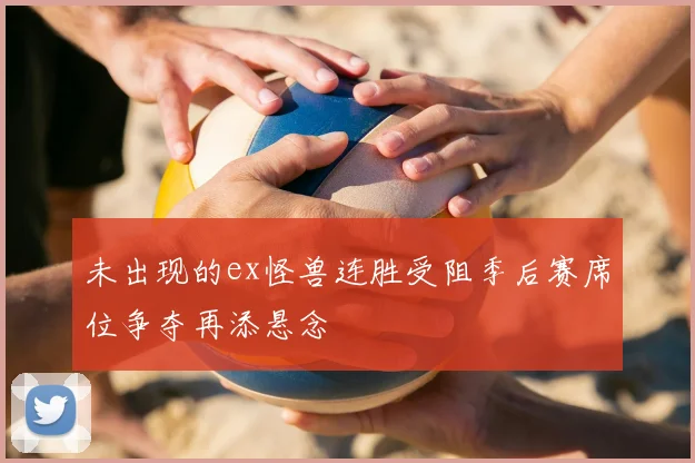未出现的ex怪兽连胜受阻季后赛席位争夺再添悬念