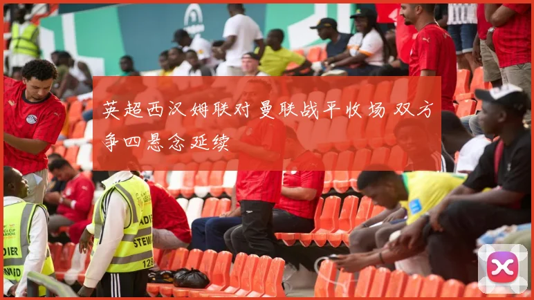 英超西汉姆联对曼联战平收场 双方争四悬念延续