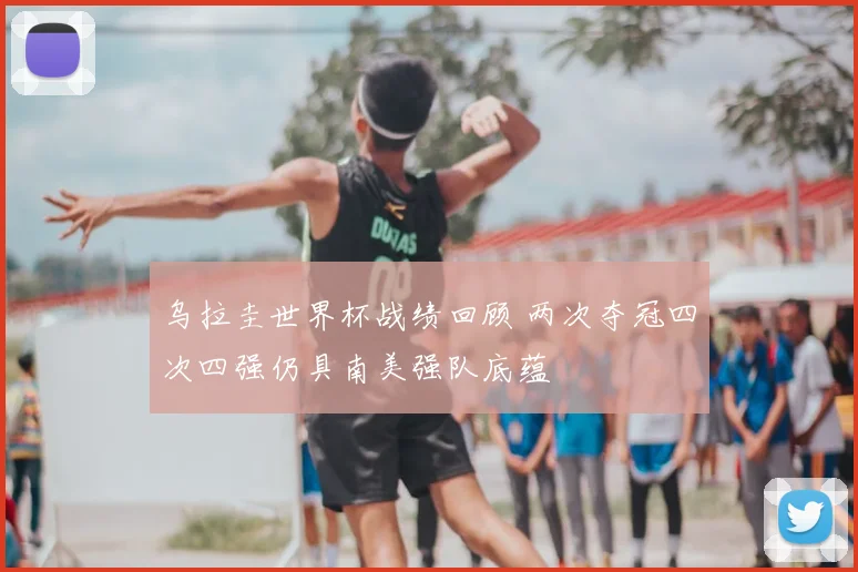 乌拉圭世界杯战绩回顾 两次夺冠四次四强仍具南美强队底蕴