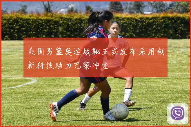 美国男篮奥运战靴正式发布采用创新科技助力巴黎冲金