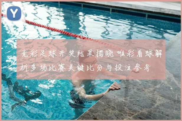竞彩足球开奖结果揭晓 唯彩看球解析多场比赛关键比分与投注参考