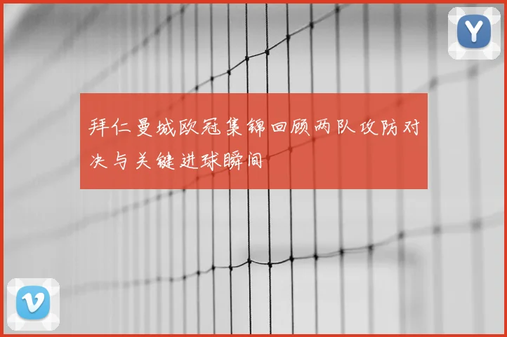 拜仁曼城欧冠集锦回顾两队攻防对决与关键进球瞬间