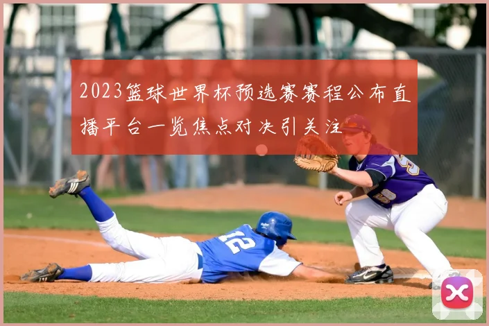 2023篮球世界杯预选赛赛程公布直播平台一览焦点对决引关注