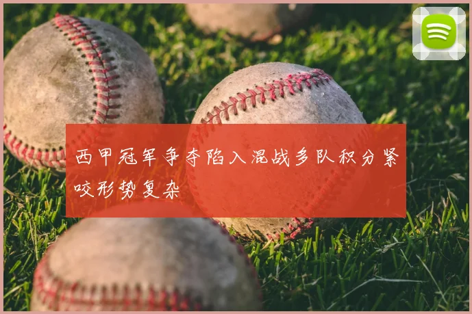 西甲冠军争夺陷入混战多队积分紧咬形势复杂
