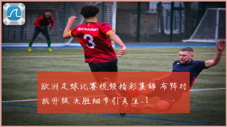 欧洲足球比赛视频精彩集锦 布阵对抗升级 决胜细节引关注_1