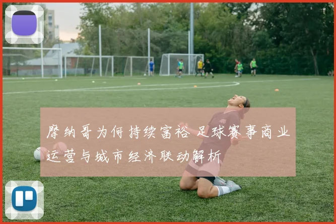 摩纳哥为何持续富裕 足球赛事商业运营与城市经济联动解析