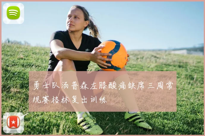 勇士队汤普森左膝酸痛缺席三周常规赛格林复出训练