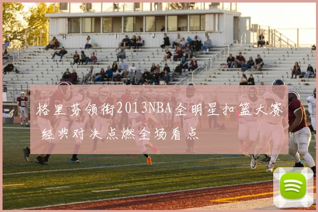 格里芬领衔2013NBA全明星扣篮大赛 经典对决点燃全场看点