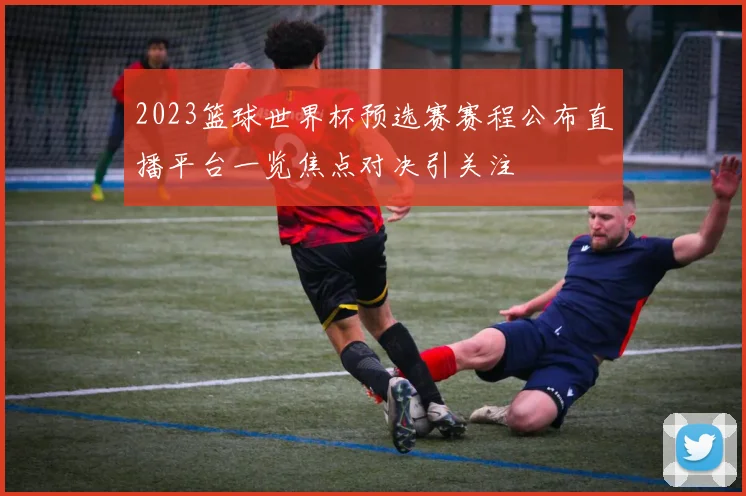 2023篮球世界杯预选赛赛程公布直播平台一览焦点对决引关注