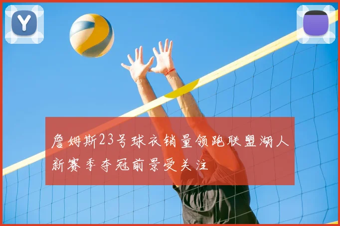 詹姆斯23号球衣销量领跑联盟湖人新赛季夺冠前景受关注