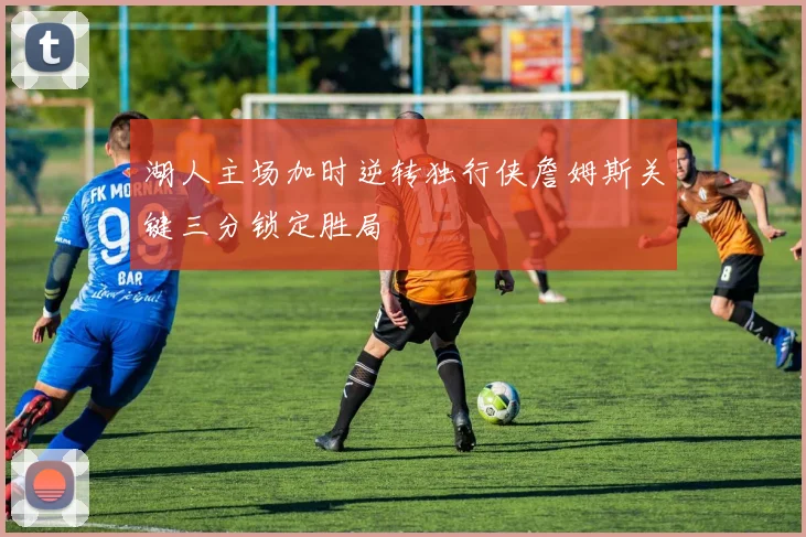 湖人主场加时逆转独行侠詹姆斯关键三分锁定胜局