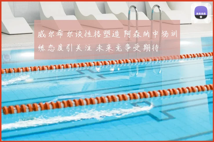 威尔希尔谈性格塑造 阿森纳中场训练态度引关注 未来竞争受期待