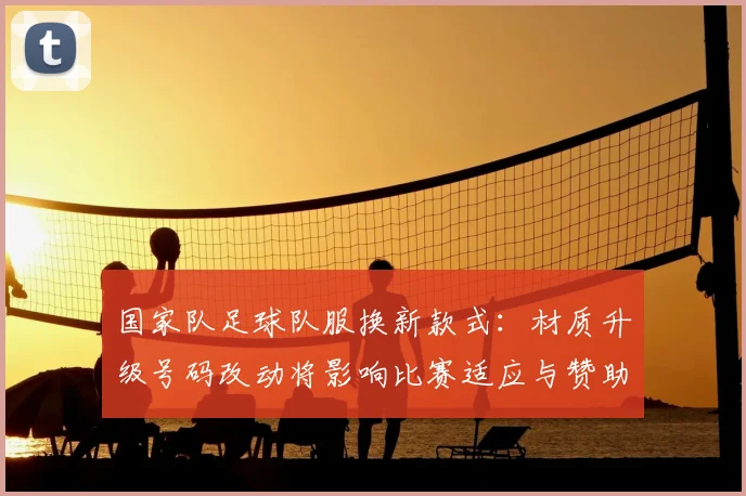 国家队足球队服换新款式:材质升级号码改动将影响比赛适应与赞助条款
