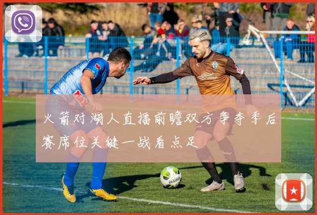 火箭对湖人直播前瞻双方争夺季后赛席位关键一战看点足