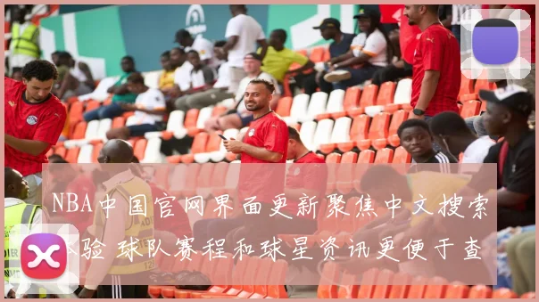 NBA中国官网界面更新聚焦中文搜索体验 球队赛程和球星资讯更便于查找