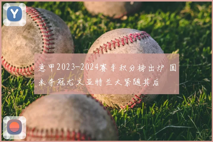 意甲2023-2024赛季积分榜出炉 国米夺冠尤文亚特兰大紧随其后
