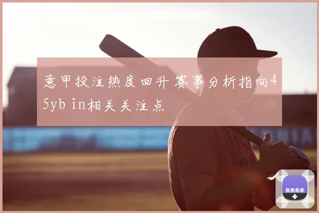 意甲投注热度回升 赛事分析指向45yb in相关关注点