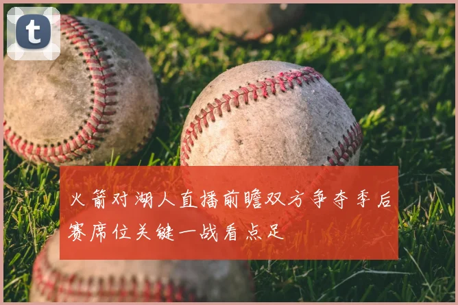 火箭对湖人直播前瞻双方争夺季后赛席位关键一战看点足