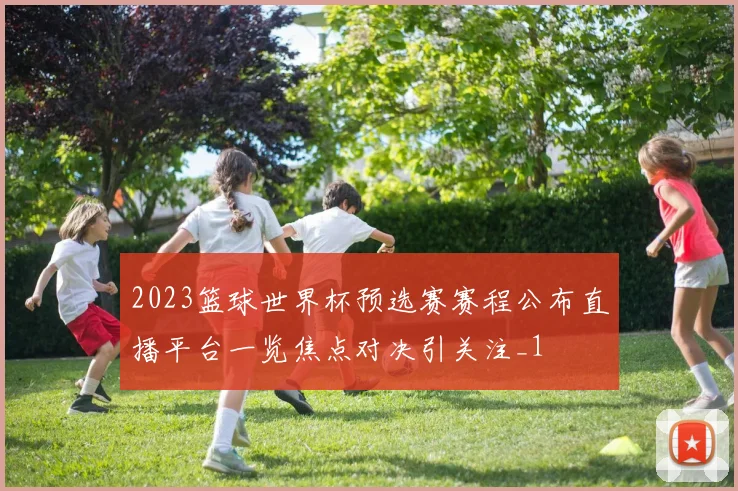 2023篮球世界杯预选赛赛程公布直播平台一览焦点对决引关注_1