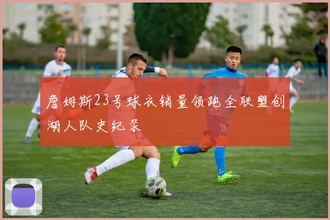 詹姆斯23号球衣销量领跑全联盟创湖人队史纪录