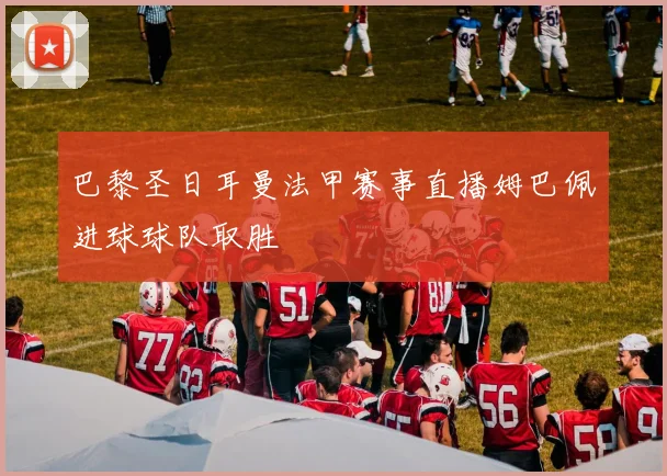 巴黎圣日耳曼法甲赛事直播姆巴佩进球球队取胜