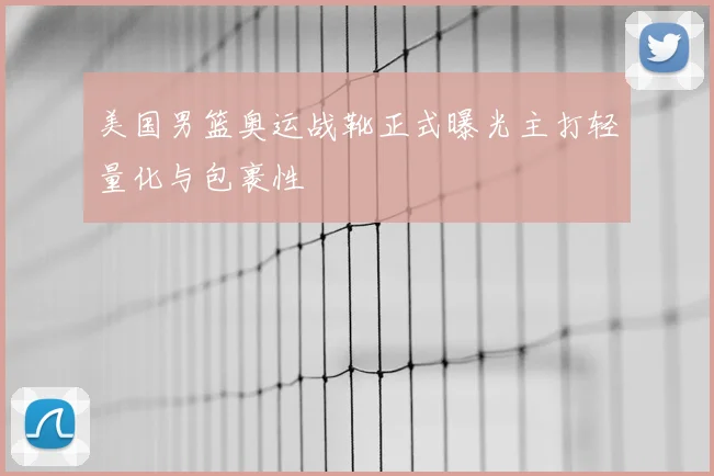 美国男篮奥运战靴正式曝光主打轻量化与包裹性