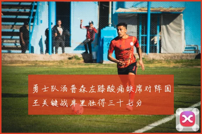 勇士队汤普森左膝酸痛缺席对阵国王关键战库里独得三十七分