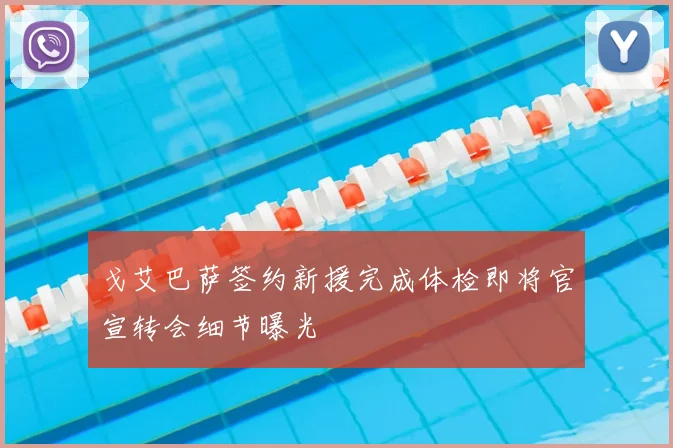 戈艾巴萨签约新援完成体检即将官宣转会细节曝光